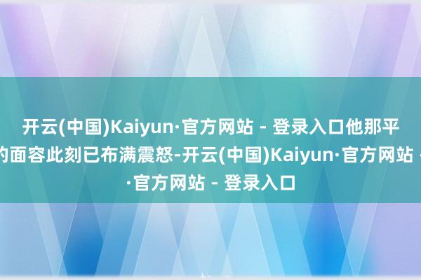 开云(中国)Kaiyun·官方网站 - 登录入口他那平日里慈祥的面容此刻已布满震怒-开云(中国)Kaiyun·官方网站 - 登录入口