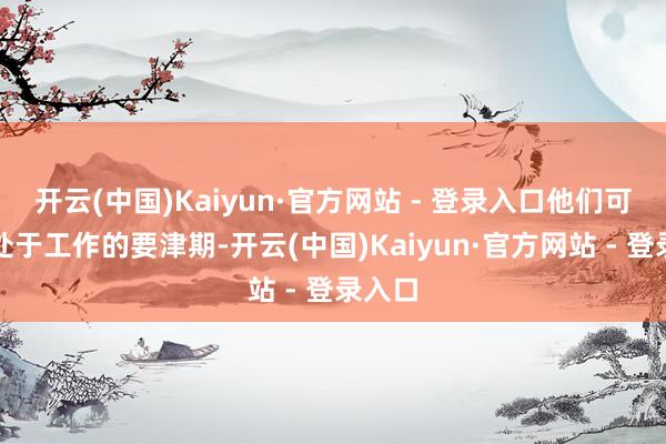 开云(中国)Kaiyun·官方网站 - 登录入口他们可能正处于工作的要津期-开云(中国)Kaiyun·官方网站 - 登录入口