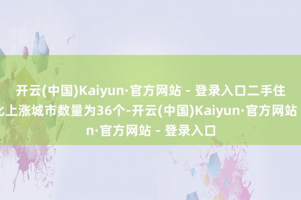 开云(中国)Kaiyun·官方网站 - 登录入口二手住宅价格环比上涨城市数量为36个-开云(中国)Kaiyun·官方网站 - 登录入口