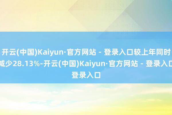 开云(中国)Kaiyun·官方网站 - 登录入口较上年同时减少28.13%-开云(中国)Kaiyun·官方网站 - 登录入口