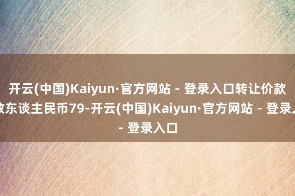 开云(中国)Kaiyun·官方网站 - 登录入口转让价款悉数东谈主民币79-开云(中国)Kaiyun·官方网站 - 登录入口