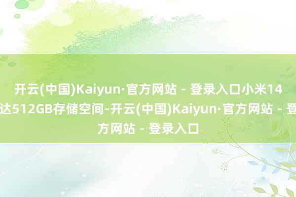 开云(中国)Kaiyun·官方网站 - 登录入口小米14领有高达512GB存储空间-开云(中国)Kaiyun·官方网站 - 登录入口