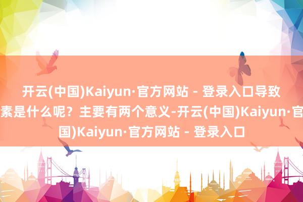 开云(中国)Kaiyun·官方网站 - 登录入口导致这种分辩的主要要素是什么呢？主要有两个意义-开云(中国)Kaiyun·官方网站 - 登录入口