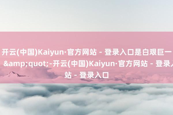 开云(中国)Kaiyun·官方网站 - 登录入口是白艰巨一场！&quot;-开云(中国)Kaiyun·官方网站 - 登录入口