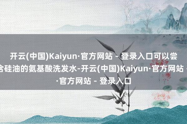 开云(中国)Kaiyun·官方网站 - 登录入口可以尝试一下不含硅油的氨基酸洗发水-开云(中国)Kaiyun·官方网站 - 登录入口