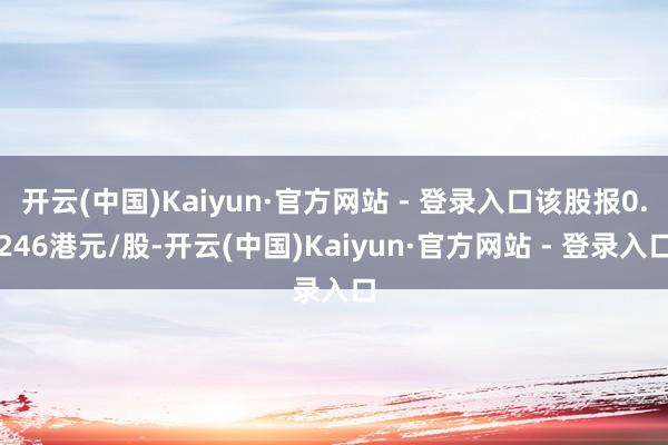 开云(中国)Kaiyun·官方网站 - 登录入口该股报0.246港元/股-开云(中国)Kaiyun·官方网站 - 登录入口