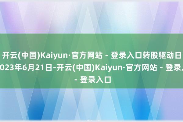 开云(中国)Kaiyun·官方网站 - 登录入口转股驱动日为2023年6月21日-开云(中国)Kaiyun·官方网站 - 登录入口