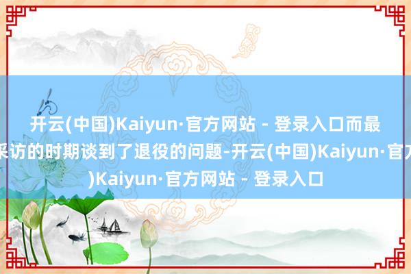 开云(中国)Kaiyun·官方网站 - 登录入口而最近詹姆斯在秉承采访的时期谈到了退役的问题-开云(中国)Kaiyun·官方网站 - 登录入口