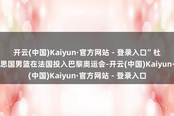 开云(中国)Kaiyun·官方网站 - 登录入口”杜兰特当今正侍从好意思国男篮在法国投入巴黎奥运会-开云(中国)Kaiyun·官方网站 - 登录入口