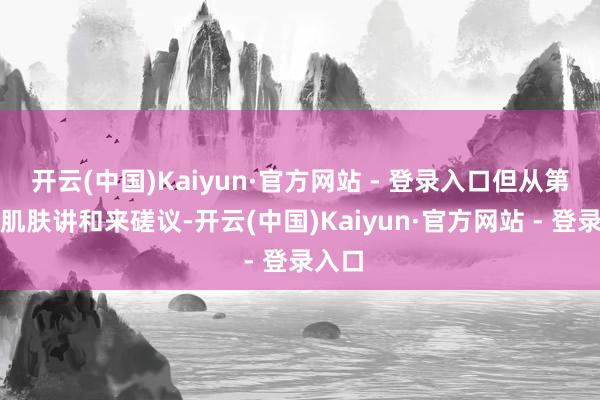 开云(中国)Kaiyun·官方网站 - 登录入口但从第一步肌肤讲和来磋议-开云(中国)Kaiyun·官方网站 - 登录入口