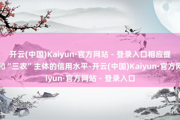 开云(中国)Kaiyun·官方网站 - 登录入口相应提高了小微企业和“三农”主体的信用水平-开云(中国)Kaiyun·官方网站 - 登录入口