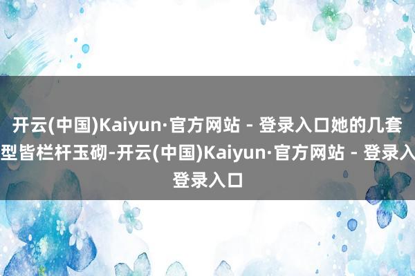 开云(中国)Kaiyun·官方网站 - 登录入口她的几套造型皆栏杆玉砌-开云(中国)Kaiyun·官方网站 - 登录入口