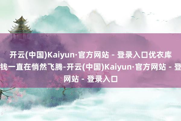 开云(中国)Kaiyun·官方网站 - 登录入口优衣库产品价钱一直在悄然飞腾-开云(中国)Kaiyun·官方网站 - 登录入口