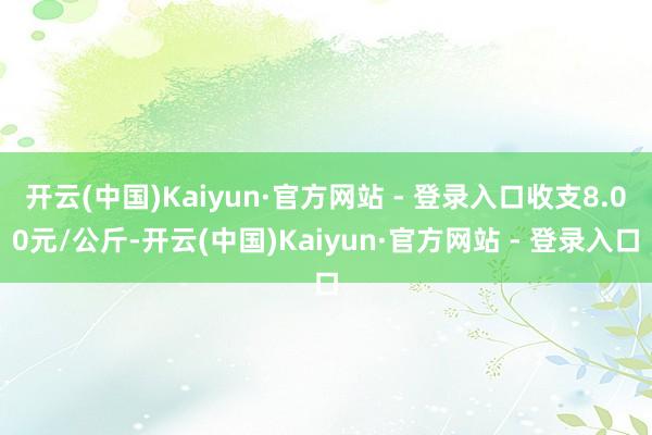 开云(中国)Kaiyun·官方网站 - 登录入口收支8.00元/公斤-开云(中国)Kaiyun·官方网站 - 登录入口