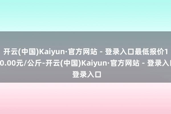 开云(中国)Kaiyun·官方网站 - 登录入口最低报价120.00元/公斤-开云(中国)Kaiyun·官方网站 - 登录入口