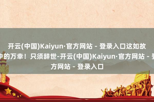 开云(中国)Kaiyun·官方网站 - 登录入口这如故是横祸中的万幸！只须辞世-开云(中国)Kaiyun·官方网站 - 登录入口