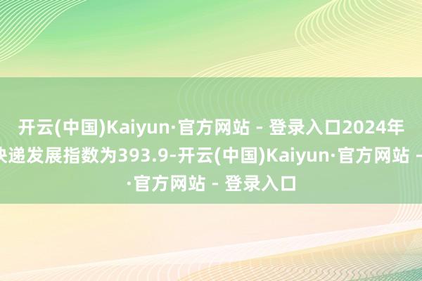 开云(中国)Kaiyun·官方网站 - 登录入口2024年7月中国快递发展指数为393.9-开云(中国)Kaiyun·官方网站 - 登录入口