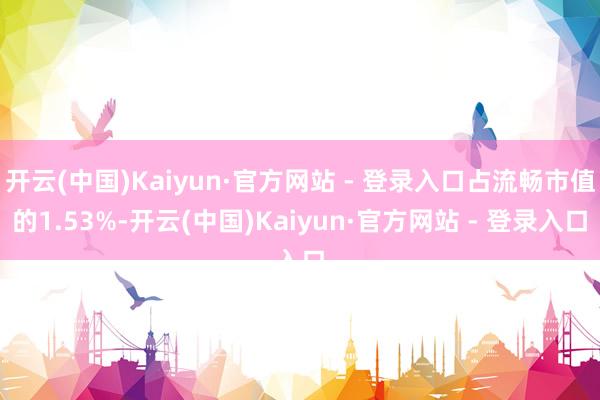 开云(中国)Kaiyun·官方网站 - 登录入口占流畅市值的1.53%-开云(中国)Kaiyun·官方网站 - 登录入口