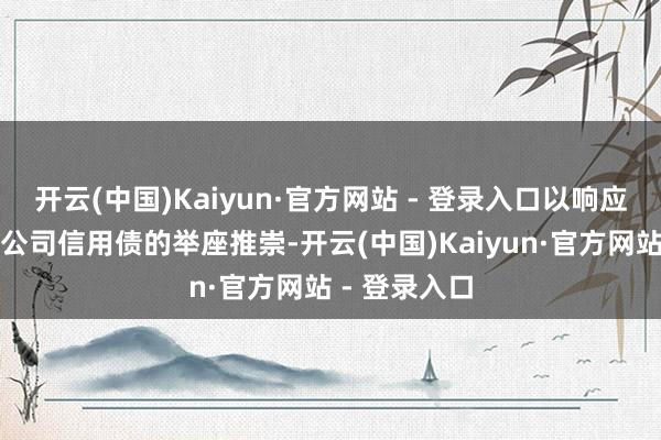 开云(中国)Kaiyun·官方网站 - 登录入口以响应相应投资级公司信用债的举座推崇-开云(中国)Kaiyun·官方网站 - 登录入口