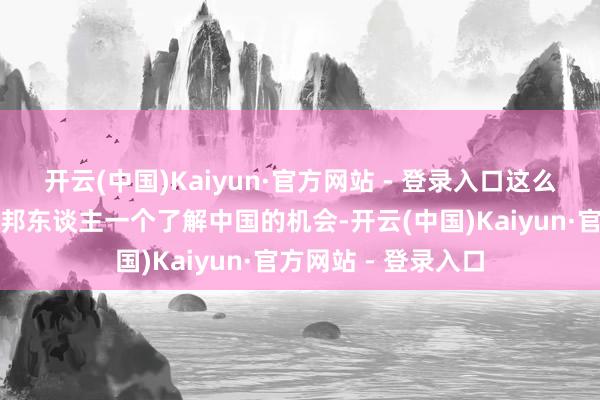 开云(中国)Kaiyun·官方网站 - 登录入口这么的战略当然给了番邦东谈主一个了解中国的机会-开云(中国)Kaiyun·官方网站 - 登录入口