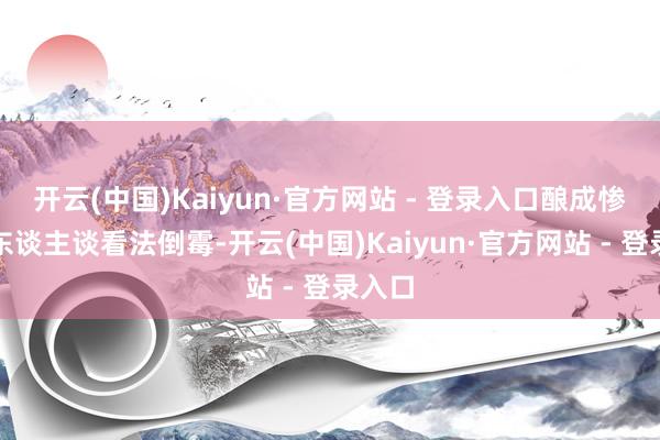 开云(中国)Kaiyun·官方网站 - 登录入口酿成惨重的东谈主谈看法倒霉-开云(中国)Kaiyun·官方网站 - 登录入口