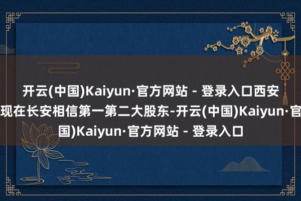 开云(中国)Kaiyun·官方网站 - 登录入口西安财金、西安投控系现在长安相信第一第二大股东-开云(中国)Kaiyun·官方网站 - 登录入口