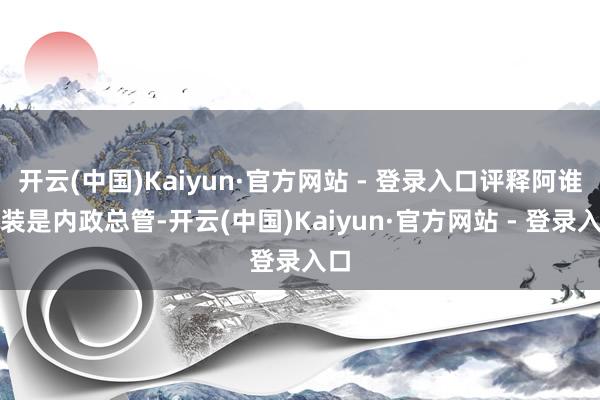 开云(中国)Kaiyun·官方网站 - 登录入口评释阿谁扮装是内政总管-开云(中国)Kaiyun·官方网站 - 登录入口