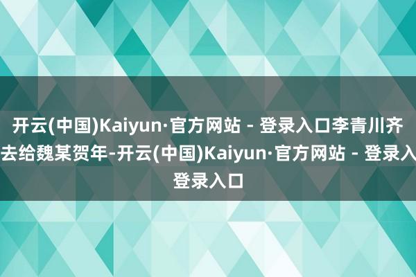 开云(中国)Kaiyun·官方网站 - 登录入口李青川齐会去给魏某贺年-开云(中国)Kaiyun·官方网站 - 登录入口