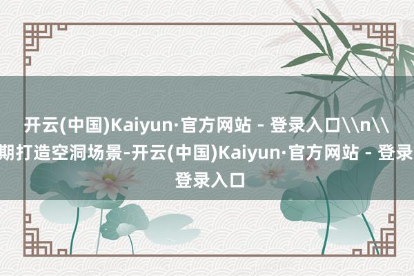 开云(中国)Kaiyun·官方网站 - 登录入口\n\n同期打造空洞场景-开云(中国)Kaiyun·官方网站 - 登录入口