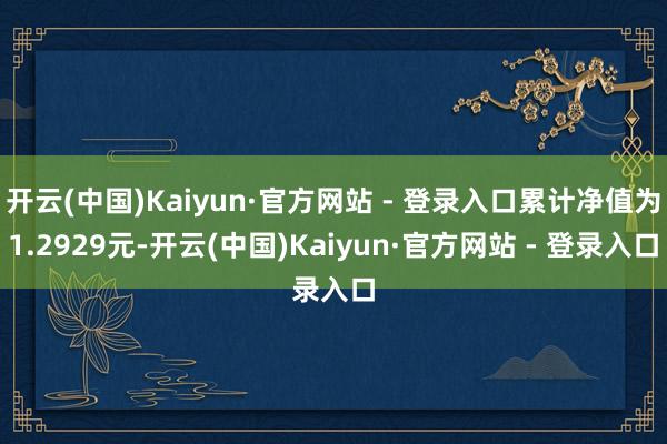 开云(中国)Kaiyun·官方网站 - 登录入口累计净值为1.2929元-开云(中国)Kaiyun·官方网站 - 登录入口