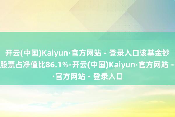 开云(中国)Kaiyun·官方网站 - 登录入口该基金钞票成就：股票占净值比86.1%-开云(中国)Kaiyun·官方网站 - 登录入口