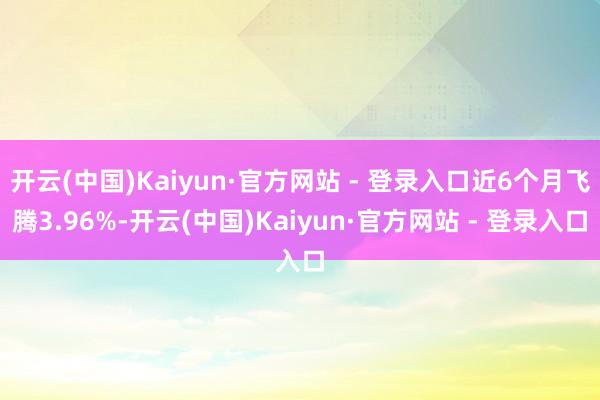 开云(中国)Kaiyun·官方网站 - 登录入口近6个月飞腾3.96%-开云(中国)Kaiyun·官方网站 - 登录入口