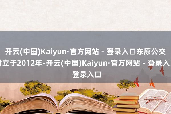 开云(中国)Kaiyun·官方网站 - 登录入口东原公交树立于2012年-开云(中国)Kaiyun·官方网站 - 登录入口