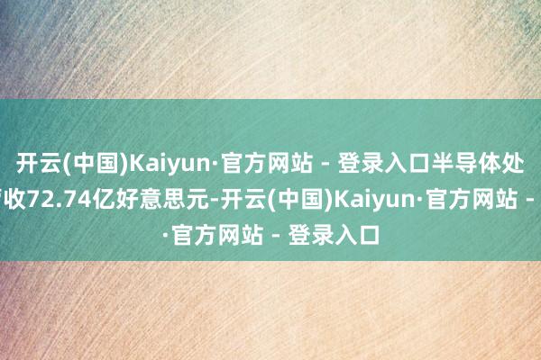 开云(中国)Kaiyun·官方网站 - 登录入口半导体处置决策营收72.74亿好意思元-开云(中国)Kaiyun·官方网站 - 登录入口