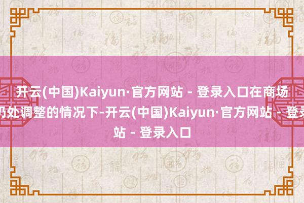 开云(中国)Kaiyun·官方网站 - 登录入口在商场举座仍处调整的情况下-开云(中国)Kaiyun·官方网站 - 登录入口