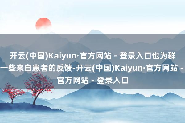 开云(中国)Kaiyun·官方网站 - 登录入口也为群众汇集了一些来自患者的反馈-开云(中国)Kaiyun·官方网站 - 登录入口