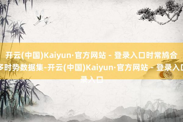 开云(中国)Kaiyun·官方网站 - 登录入口时常鸠合多时势数据集-开云(中国)Kaiyun·官方网站 - 登录入口