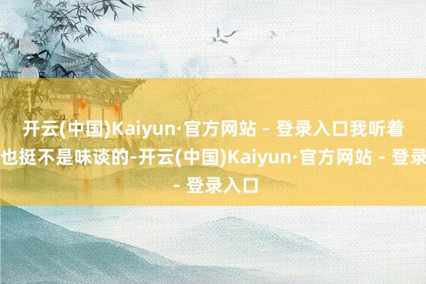 开云(中国)Kaiyun·官方网站 - 登录入口我听着心里也挺不是味谈的-开云(中国)Kaiyun·官方网站 - 登录入口