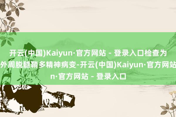 开云(中国)Kaiyun·官方网站 - 登录入口检查为手指袜套样外周脱髓鞘多精神病变-开云(中国)Kaiyun·官方网站 - 登录入口