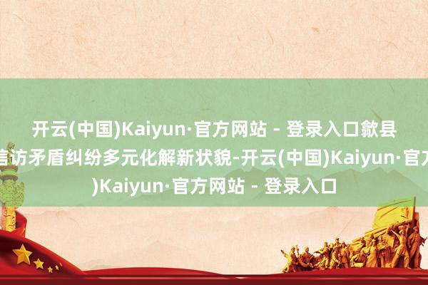 开云(中国)Kaiyun·官方网站 - 登录入口歙县徽城镇积极探索信访矛盾纠纷多元化解新状貌-开云(中国)Kaiyun·官方网站 - 登录入口