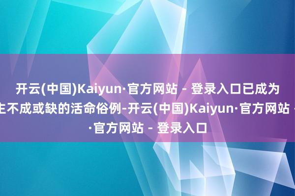 开云(中国)Kaiyun·官方网站 - 登录入口已成为当地东谈主不成或缺的活命俗例-开云(中国)Kaiyun·官方网站 - 登录入口