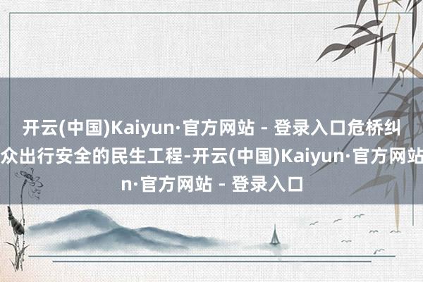 开云(中国)Kaiyun·官方网站 - 登录入口危桥纠恰是保险群众出行安全的民生工程-开云(中国)Kaiyun·官方网站 - 登录入口