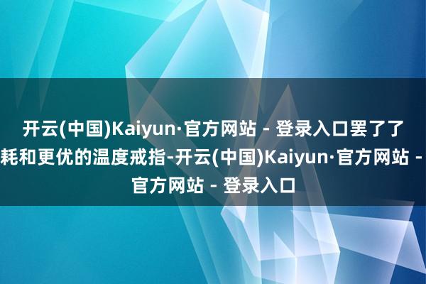 开云(中国)Kaiyun·官方网站 - 登录入口罢了了更低的功耗和更优的温度戒指-开云(中国)Kaiyun·官方网站 - 登录入口