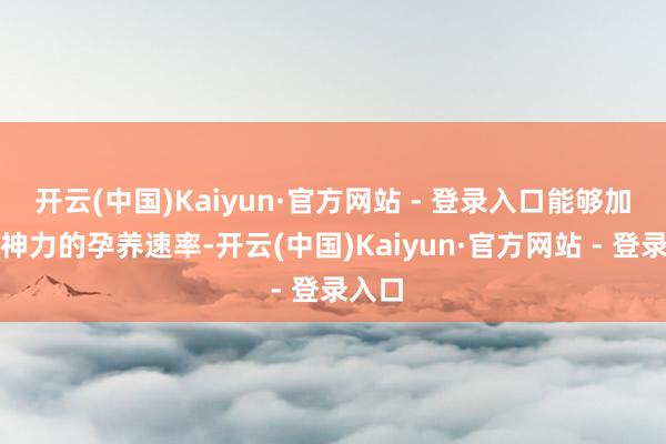 开云(中国)Kaiyun·官方网站 - 登录入口能够加速精神力的孕养速率-开云(中国)Kaiyun·官方网站 - 登录入口