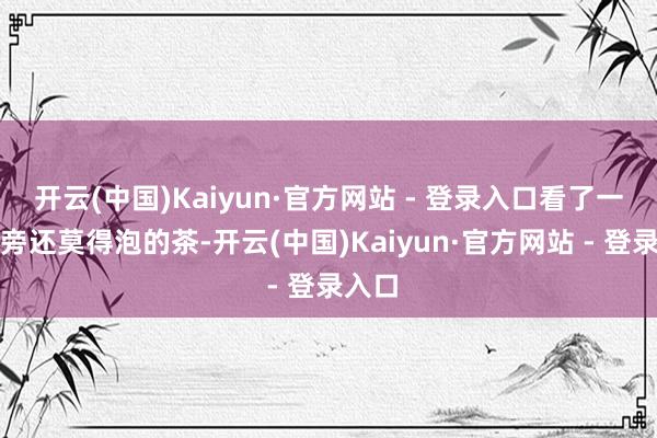 开云(中国)Kaiyun·官方网站 - 登录入口看了一眼一旁还莫得泡的茶-开云(中国)Kaiyun·官方网站 - 登录入口