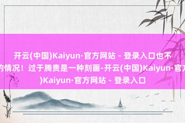 开云(中国)Kaiyun·官方网站 - 登录入口也不会出现过于腾贵的情况！过于腾贵是一种刻画-开云(中国)Kaiyun·官方网站 - 登录入口