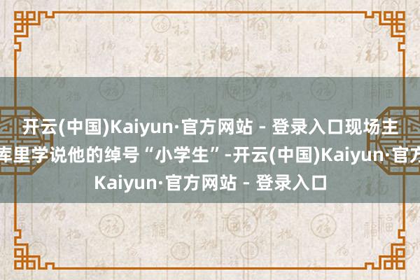 开云(中国)Kaiyun·官方网站 - 登录入口现场主执东说念主先教库里学说他的绰号“小学生”-开云(中国)Kaiyun·官方网站 - 登录入口