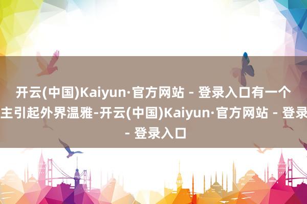 开云(中国)Kaiyun·官方网站 - 登录入口有一个东谈主引起外界温雅-开云(中国)Kaiyun·官方网站 - 登录入口