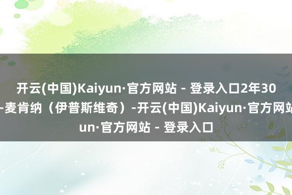 开云(中国)Kaiyun·官方网站 - 登录入口2年309天6、基兰-麦肯纳（伊普斯维奇）-开云(中国)Kaiyun·官方网站 - 登录入口