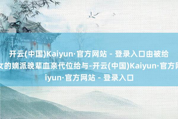 开云(中国)Kaiyun·官方网站 - 登录入口由被给与东谈主的子女的嫡派晚辈血亲代位给与-开云(中国)Kaiyun·官方网站 - 登录入口